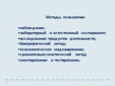 Методы психологии: наблюдение; лабораторный и естественный эксперимент; исследование продуктов деятельности; биографический метод; психологическое моделирование; сравнительно-генетический метод анкетирование и тестирование;