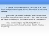 В работе используются игры, в которых есть свои герои, которым необходимо помочь выполнить то или иное задание. Компьютер не только развивает интеллектуальные способности детей, но и воспитывает у них такие качества как самостоятельность, сосредоточенность, усидчивость. Игры с компьютером приобщают 