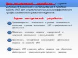 Цель методической разработки: создание условий по освоению и использованию в практике работы ИКТ для управления процессом эффективного профессионального развития педагогов. Задачи методической разработки: Проанализировать возможности и условия педагогического коллектива в умении использовать ИКТ в п