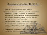 Основные понятия ФГОС ДО: 1) Единство образовательного пространства: -обеспечение единых условий и качества образования независимо от места обучения, исключающих возможность дискриминации в сфере образования (организация консультативных пунктов, группы кратковременного пребывания) ; 2) Образовательн