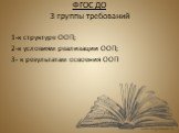 ФГОС ДО 3 группы требований. 1-к структуре ООП; 2-к условиям реализации ООП; 3- к результатам освоения ООП