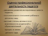 Оценка профессиональной деятельности педагога: - динамика развития интегративных качеств педагога; - положительное отношение ребенка к детскому саду; - высокая степень активности и вовлеченности родителей в образовательный процесс и жизнь детского сада.