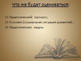 Что же будет оцениваться: 1) Педагогический процесс; 2) Условия (социальная ситуация развития) ; 3) Педагогические кадры.