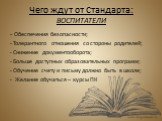 Чего ждут от Стандарта: ВОСПИТАТЕЛИ. - Обеспечения безопасности; - Толерантного отношения со стороны родителей; - Снижение документооборота; - Больше доступных образовательных программ; - Обучение счету и письму должно быть в школе; - Желание обучаться – курсы ПК