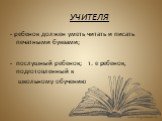 УЧИТЕЛЯ. - ребенок должен уметь читать и писать печатными буквами; послушный ребенок; т. е ребенок, подготовленный к школьному обучению