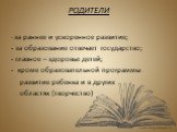 РОДИТЕЛИ. - за раннее и ускоренное развитие; - за образование отвечает государство; - главное – здоровье детей; кроме образовательной программы развитие ребенка и в других областях (творчество)