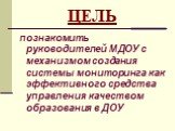 ЦЕЛЬ. познакомить руководителей МДОУ с механизмом создания системы мониторинга как эффективного средства управления качеством образования в ДОУ