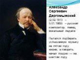 Александр Сергеевич Даргомыжский (2.02.1813 – 5.01.1869) – русский композитор, певец, вокальный педагог. Пытался подбирать услышанную музыку на пятом году жизни, а говорить начал поздно — на шестом году.