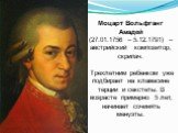Моцарт Вольфганг Амадей (27.01.1756 – 5.12.1791) – австрийский композитор, скрипач. Трехлетним ребенком уже подбирает на клавесине терции и секстеты. В возрасте примерно 5 лет, начинает сочинять менуэты.