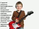 С другой стороны, биографические данные позволяют предположить наличие определенной связи между мотивацией занятий музыкой и типом эмоциональности ребенка.