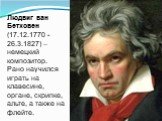 Людвиг ван Бетховен (17.12.1770 - 26.3.1827) – немецкий композитор. Рано научился играть на клавесине, органе, скрипке, альте, а также на флейте.