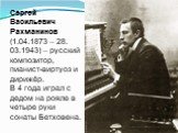 Сергей Васильевич Рахманинов (1.04.1873 – 28. 03.1943) – русский композитор, пианист-виртуоз и дирижёр. В 4 года играл с дедом на рояле в четыре руки сонаты Бетховена.
