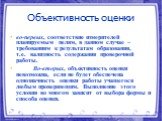 Объективность оценки. во-первых, соответствие измерителей планируемым целям, в данном случае – требованиям к результатам образования, т.е. валидность содержания проверочной работы. Во-вторых, объективность оценки невозможна, если не будет обеспечена однозначность оценки работы учащегося любым провер