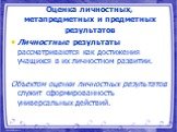 Оценка личностных, метапредметных и предметных результатов. Личностные результаты рассматриваются как достижения учащихся в их личностном развитии. Объектом оценки личностных результатов служит сформированность универсальных действий.