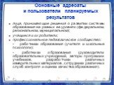 Основные адресаты и пользователи планируемых результатов. лица, принимающие решения о развитии системы образования на разных ее уровнях (федеральном, региональном, муниципальном); учащиеся и их родители; профессиональное педагогическое сообщество: - работники образования (учителя и школьные психолог