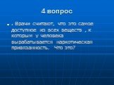 4 вопрос. . Врачи считают, что это самое доступное из всех веществ , к которым у человека вырабатывается наркотическая привязанность. Что это?