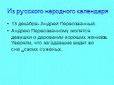 Из русского народного календаря. 13 декабря- Андрей Первозванный. Андрею Первозванному молятся девушки о даровании хороших женихов. Уверяли, что загадавшие видят во сне своих суженых.