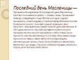 Последний день Масленицы — Прощеное Воскресенье. В последний день Масленицы сжигают соломенное чучело — символ зимы. Провожают зиму до следующего года. Все просят друг у друга прощения, освобождаясь от грехов перед Великим постом. Кланяются в ноги. А в ответ слышат знакомое: «Бог простит». «прощенно