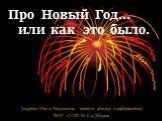 Про Новый Год… или как это было. Захарова Олеся Николаевна, учитель физики и информатики МОУ «СОШ № 1» г.Абакана