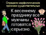 Определи морфологические признаки существительных. К весеннему празднику все мужчины готовятся серьезно.