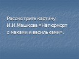 Рассмотрите картину И.И.Машкова «Натюрморт с маками и васильками».