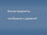 Какие предметы изобразил художник?