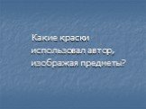 Какие краски использовал автор, изображая предметы?