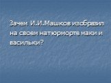 Зачем И.И.Машков изобразил на своем натюрморте маки и васильки?