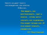 Ничто не дает такого наслаждения, как краски. И.Бунин. Как видеть, как воспринимать свет и краски – этому могут научить нас художники. Они видят лучше нас. И они умеют помнить увиденное. К.Г.Паустовский.