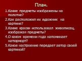 План. 1.Какие предметы изображены на полотне? 2.Как расположил их художник на картине? 3.Какие краски использовал живописец, изображая предметы? 4.О каком времени года напоминает натюрморт? 5.Какое настроение передает автор своей картиной?