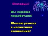 Молодцы! Вы хорошо поработали! Желаю успеха в написании сочинения!