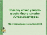 Поделку можно увидеть в моём блоге на сайте «Страна Мастеров» http://stranamasterov.ru/node/2818
