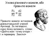 Умова рівноваги важеля, або правило важеля. F1 F2 = d2 d1 Правило важеля встановив давньогрецький учений Архімед. За легендою, саме йому належать слова: «Дайте мені точку опори - і я переверну Землю»