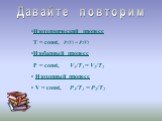 Давайте повторим. Изотермический процесс Т = const, P1V1 = P2V2 Изобарный процесс Р = const, V1/Т1 = V2/T2 Изохорный процесс V = const, P1/Т1 = P2/T2