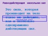 Это сила, которая производит на тело такое же действие, как и несколько одновременно действующих сил. Какая сила называется равнодействующей нескольких сил? Равнодействующая нескольких сил