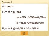 Справка 1. m = 50 г Fт = m * g, где m = 50 : 1000 = 0,05 кг g = 9,8 Н/кг ≈ 10 Н/кг Fт = m * g = 0,05 * 10 = 0,5 Н