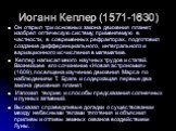 Иоганн Кеплер (1571-1630). Он открыл три основных закона движения планет, изобрел оптическую систему, применяемую в частности, в современных рефракторах, подготовил создание дифференциального, интегрального и вариационного исчисления в математике. Кеплер написал много научных трудов и статей. Важней