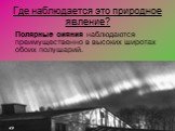 Где наблюдается это природное явление? Полярные сияния наблюдаются преимущественно в высоких широтах обоих полушарий.