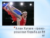 Алан Хугаев - греко-римская борьба до 84 кг