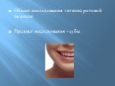 Объект исследования- гигиена ротовой полости Предмет исследования –зубы
