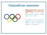 Олимпийская символика. Официальный логотип (эмблема) Олимпийских Игр состоит из пяти сцепленных между собой кругов или колец. Считается, что пять колец – символ пяти континентов (Европы, Азии, Австралии, Африки и Америки).