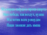 Мы верим твёрдо в героев спорта Нам победа, как воздух, нужна Мы хотим всем рекордам Наши звонкие дать имена