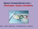 Девиз Олимпийских игр – «быстрее, выше, сильнее». Флаг – белое полотнище с олимпийскими кольцами.