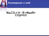 Растворение в воде. Na2CO3 + H - R =NaxR+ СO2 +H2O