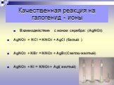Качественная реакция на галогенид - ионы. Взаимодействие с ионом серебра: (AgNO3) AgNO3 + KCl = KNO3 + AgCl (белый ) AgNO3 + KВr = KNO3 + AgBr(Светло-желтый) AgNO3 + KI = KNO3 + AgI( желтый)