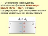 Это явление наблюдалось итальянским физиком Алессандро Вольта (1745 – 1827), который сформулировал два экспериментальных закона, известных как законы Вольта