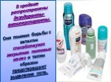 В продаже распространены дезодоранты-антиперспиранты. Они помимо борьбы с запахом способствуют закрытию потовых желез и таким образом предотвращают выделение пота.