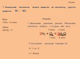 8 класс. 1. Нахождение количества одного вещества по количеству другого вещества: ν1 → ν2. Дано: ν (O2) = 4 моль Найти: ν(H2O) = ? 2H2 + O2 = 2H2O 4 моль x моль 1 моль 2 моль Решение. 2. Составляем пропорцию и решаем её: 4 / 1 = x / 2 x = 8 моль. 1. Записываем уравнение реакции. Обозначаем количеств