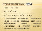 Уравнения гидролиза NaCl. NaCl ↔ Na+ + Сl– Н2O ↔ Н+ + ОН– ____________________________________________________________________________ Na+ + Сl– + Н2O ↔ Na+ + Cl– + H2O Одинаковое количество гидроксид-ионов и ионов водорода дает соли нейтральную среду, поэтому индикаторы не меняют окраску (гидролизу