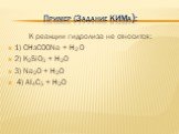 Пример (Задание КИМа): К реакции гидролиза не относится: 1) СНзСООNа + H2 O 2) K2SiO3 + H2O 3) Na2O + H2O 4) AI4C3 + H2O